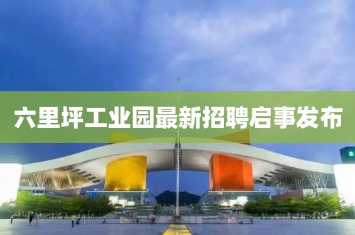 六里坪工業(yè)園最新招聘啟事發(fā)布