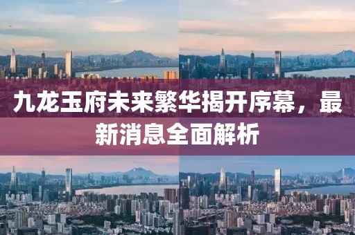 九龍玉府未來繁華揭開序幕，最新消息全面解析