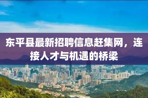 東平縣最新招聘信息趕集網(wǎng)，連接人才與機(jī)遇的橋梁