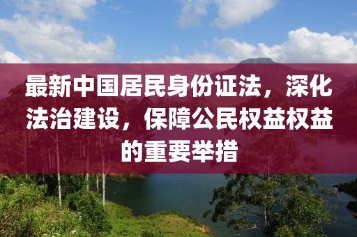 最新中國(guó)居民身份證法，深化法治建設(shè)，保障公民權(quán)益權(quán)益的重要舉措