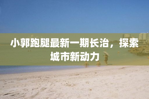 小郭跑腿最新一期長治，探索城市新動力