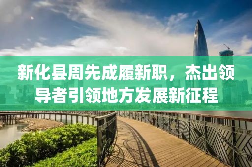 新化縣周先成履新職，杰出領導者引領地方發(fā)展新征程