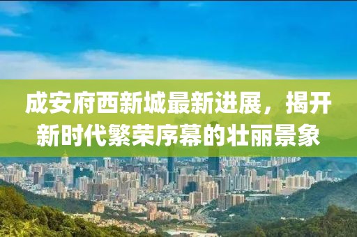 成安府西新城最新進(jìn)展，揭開(kāi)新時(shí)代繁榮序幕的壯麗景象