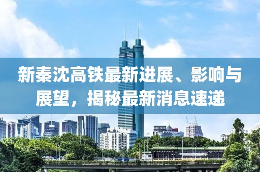 新秦沈高鐵最新進(jìn)展、影響與展望，揭秘最新消息速遞