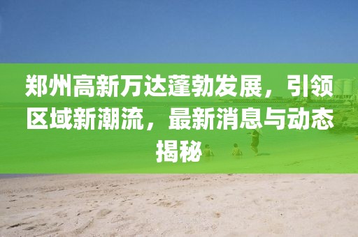 鄭州高新萬達(dá)蓬勃發(fā)展，引領(lǐng)區(qū)域新潮流，最新消息與動態(tài)揭秘