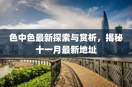 色中色最新探索與賞析，揭秘十一月最新地址