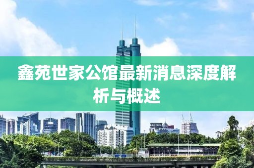 鑫苑世家公館最新消息深度解析與概述