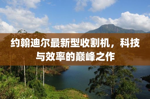 約翰迪爾最新型收割機，科技與效率的巔峰之作
