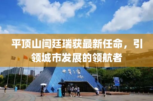 平頂山閆廷瑞獲最新任命，引領(lǐng)城市發(fā)展的領(lǐng)航者