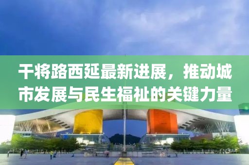 干將路西延最新進(jìn)展，推動(dòng)城市發(fā)展與民生福祉的關(guān)鍵力量