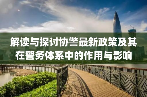 解讀與探討協(xié)警最新政策及其在警務(wù)體系中的作用與影響