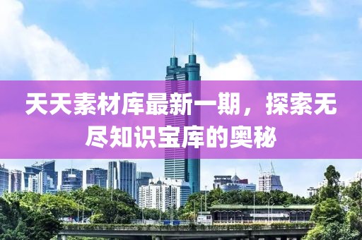 天天素材庫最新一期，探索無盡知識(shí)寶庫的奧秘