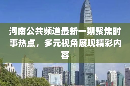 河南公共頻道最新一期聚焦時事熱點，多元視角展現(xiàn)精彩內(nèi)容