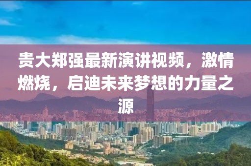 貴大鄭強最新演講視頻，激情燃燒，啟迪未來夢想的力量之源