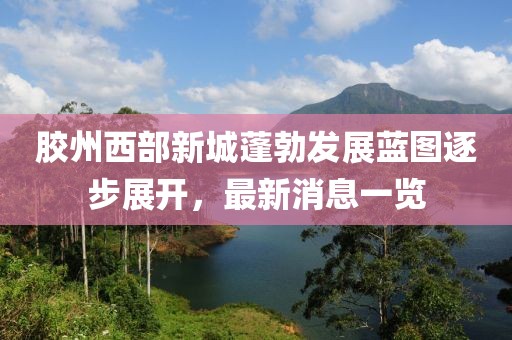 膠州西部新城蓬勃發(fā)展藍圖逐步展開，最新消息一覽