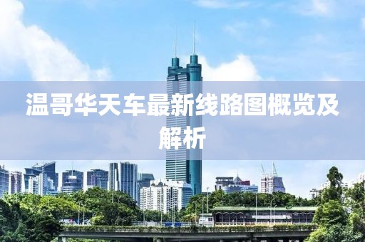 溫哥華天車最新線路圖概覽及解析
