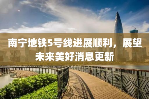 南寧地鐵5號(hào)線進(jìn)展順利，展望未來美好消息更新