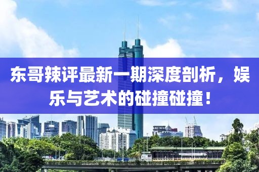 東哥辣評(píng)最新一期深度剖析，娛樂與藝術(shù)的碰撞碰撞！