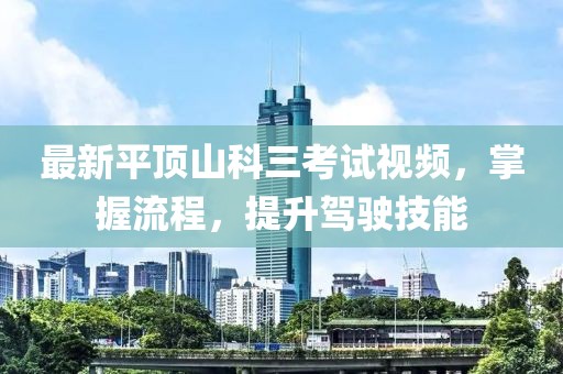 最新平頂山科三考試視頻，掌握流程，提升駕駛技能