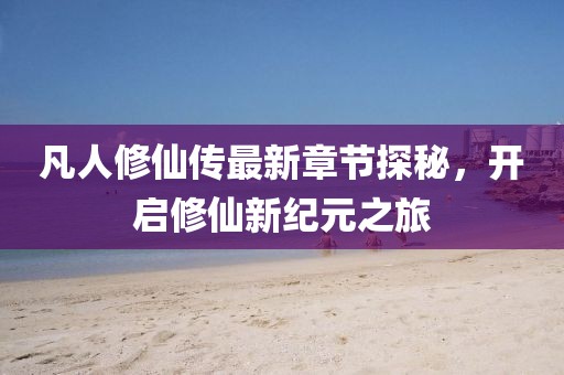 凡人修仙傳最新章節(jié)探秘，開啟修仙新紀元之旅