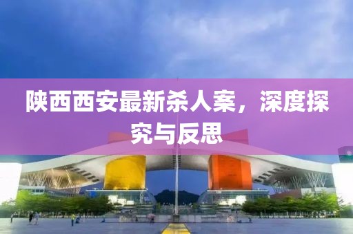 陜西西安最新殺人案，深度探究與反思
