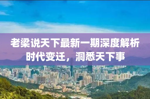 老梁說天下最新一期深度解析時(shí)代變遷，洞悉天下事