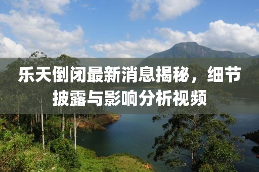 樂天倒閉最新消息揭秘，細節(jié)披露與影響分析視頻