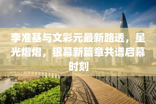 李準基與文彩元最新路透，星光熠熠，銀幕新篇章共譜啟幕時刻