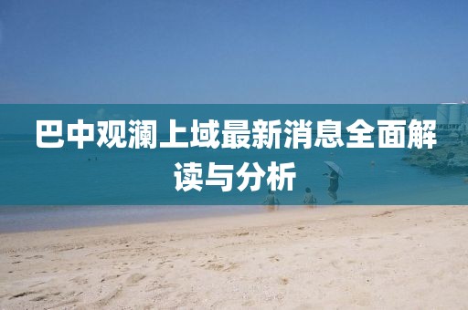 巴中觀瀾上域最新消息全面解讀與分析