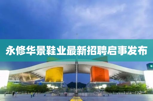 永修華景鞋業(yè)最新招聘啟事發(fā)布