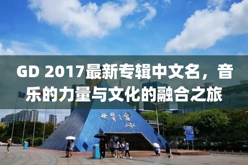 GD 2017最新專輯中文名，音樂(lè)的力量與文化的融合之旅