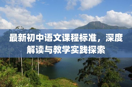 最新初中語(yǔ)文課程標(biāo)準(zhǔn)，深度解讀與教學(xué)實(shí)踐探索