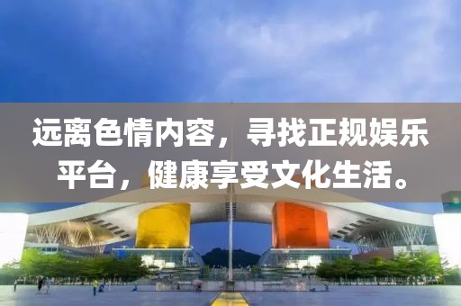 遠離色情內容，尋找正規(guī)娛樂平臺，健康享受文化生活。
