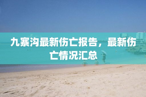 九寨溝最新傷亡報告，最新傷亡情況匯總