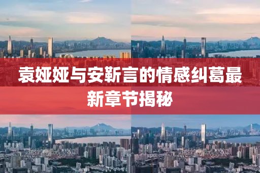 袁婭婭與安靳言的情感糾葛最新章節(jié)揭秘