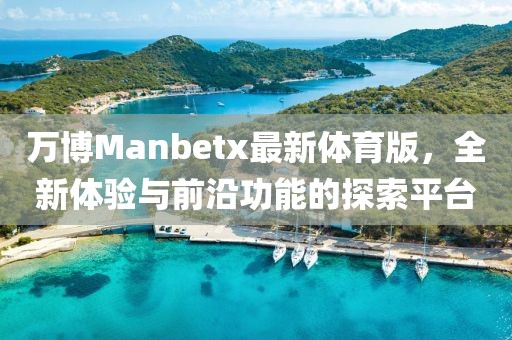 萬(wàn)博Manbetx最新體育版，全新體驗(yàn)與前沿功能的探索平臺(tái)