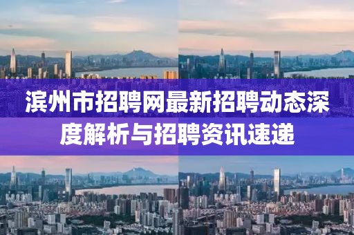 濱州市招聘網(wǎng)最新招聘動態(tài)深度解析與招聘資訊速遞