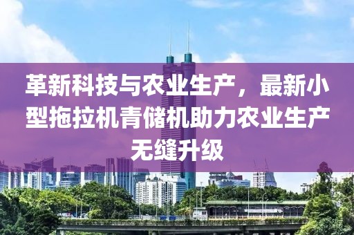 革新科技與農(nóng)業(yè)生產(chǎn)，最新小型拖拉機(jī)青儲(chǔ)機(jī)助力農(nóng)業(yè)生產(chǎn)無(wú)縫升級(jí)