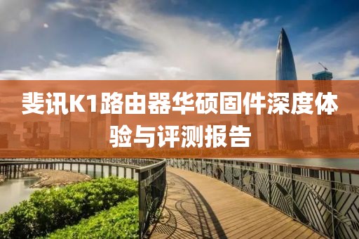 斐訊K1路由器華碩固件深度體驗與評測報告