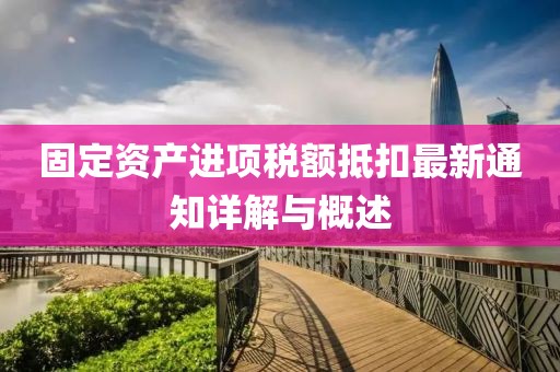 固定資產(chǎn)進項稅額抵扣最新通知詳解與概述