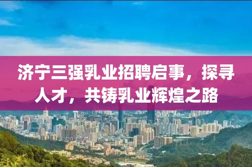 濟寧三強乳業(yè)招聘啟事，探尋人才，共鑄乳業(yè)輝煌之路