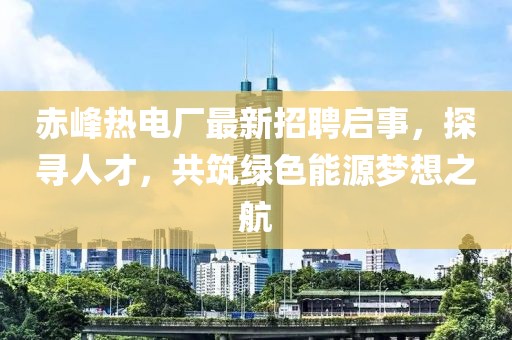赤峰熱電廠最新招聘啟事，探尋人才，共筑綠色能源夢(mèng)想之航