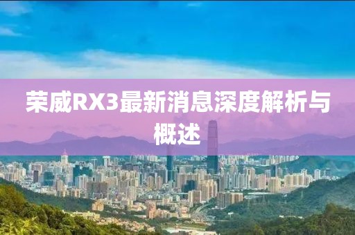 榮威RX3最新消息深度解析與概述