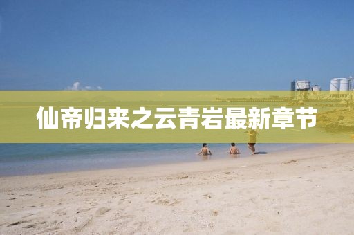 仙帝歸來之云青巖最新章節(jié)
