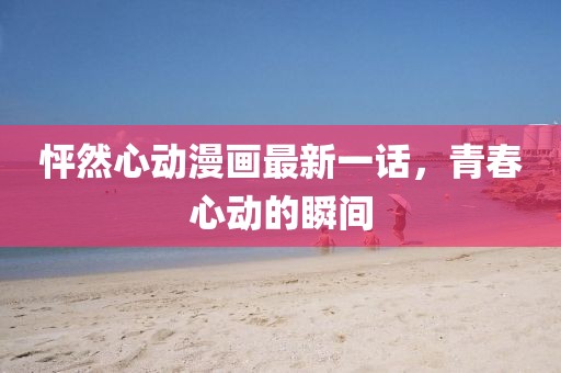 怦然心動漫畫最新一話，青春心動的瞬間