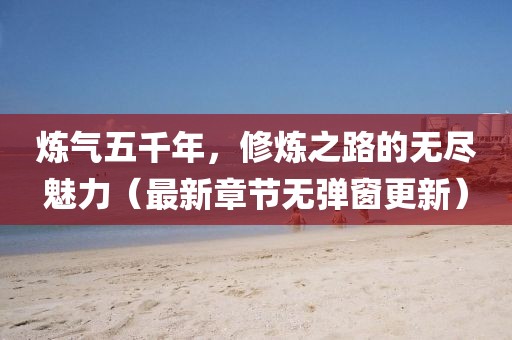 煉氣五千年，修煉之路的無盡魅力（最新章節(jié)無彈窗更新）