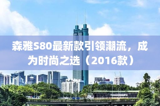 森雅S80最新款引領潮流，成為時尚之選（2016款）