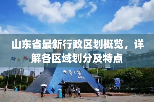 山東省最新行政區(qū)劃概覽，詳解各區(qū)域劃分及特點(diǎn)