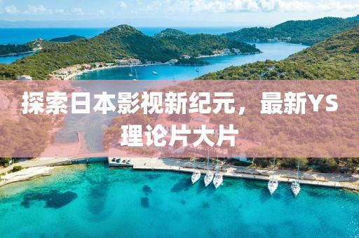 探索日本影視新紀元，最新YS理論片大片