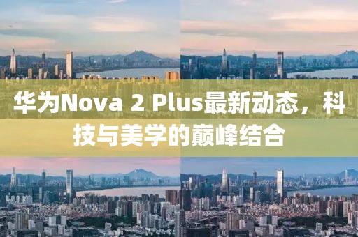 華為Nova 2 Plus最新動(dòng)態(tài)，科技與美學(xué)的巔峰結(jié)合